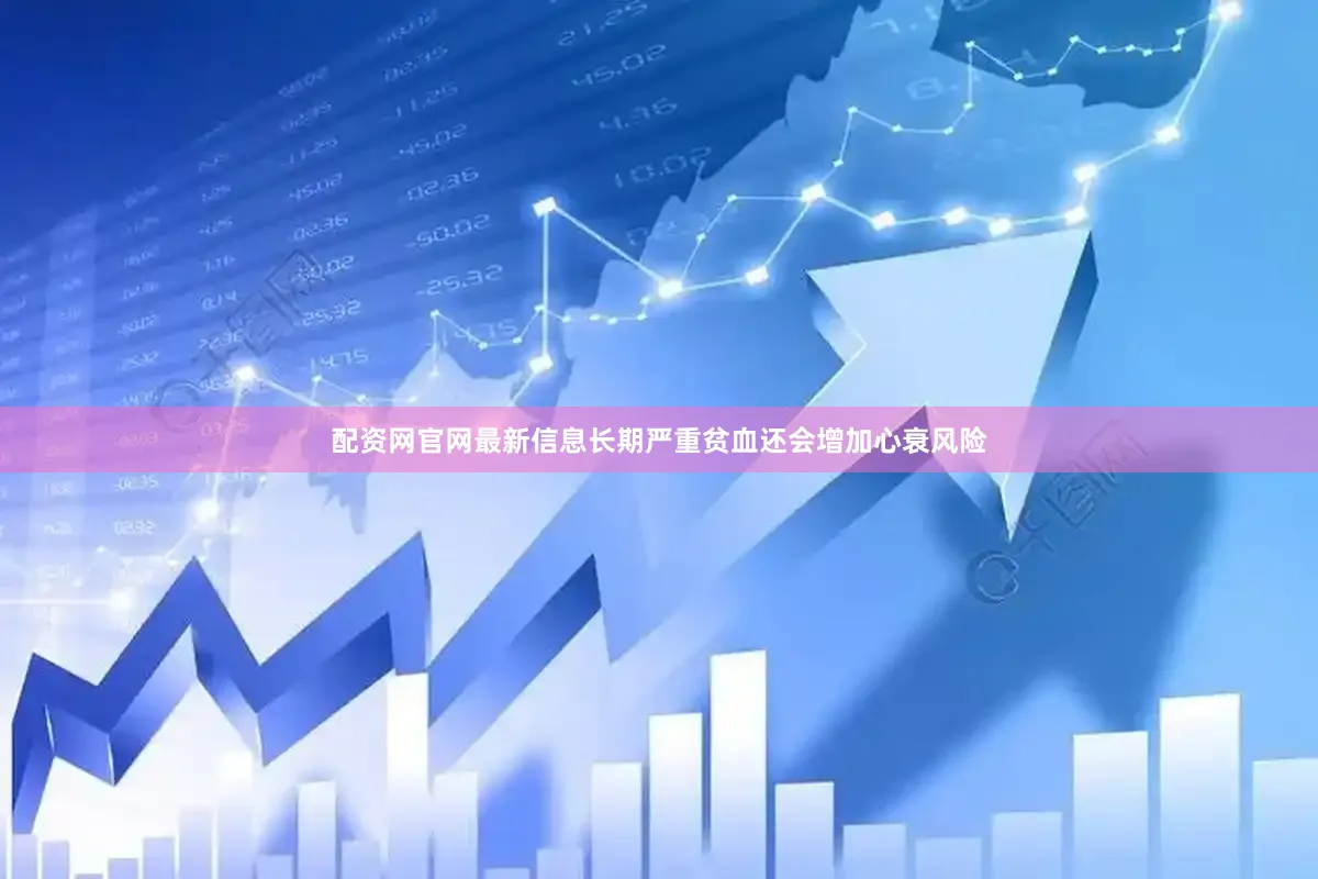配资网官网最新信息长期严重贫血还会增加心衰风险