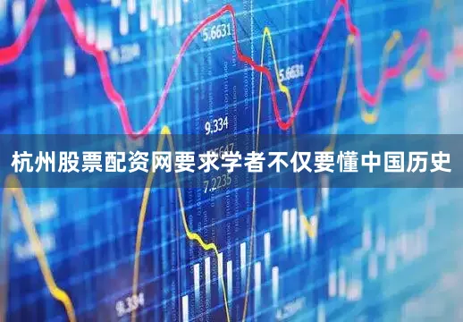 杭州股票配资网要求学者不仅要懂中国历史