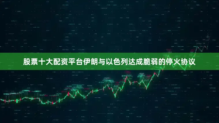 股票十大配资平台伊朗与以色列达成脆弱的停火协议
