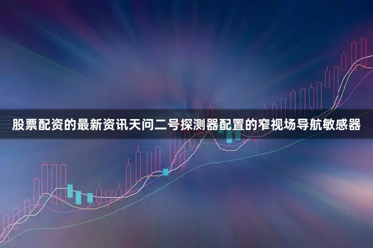 股票配资的最新资讯天问二号探测器配置的窄视场导航敏感器