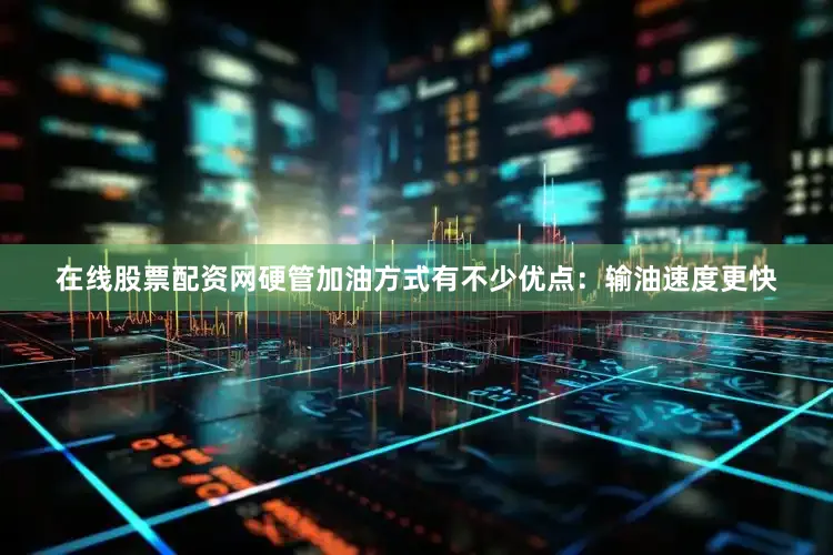 在线股票配资网硬管加油方式有不少优点：输油速度更快