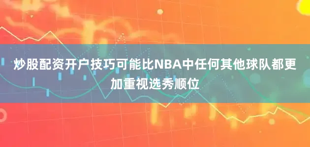 炒股配资开户技巧可能比NBA中任何其他球队都更加重视选秀顺位