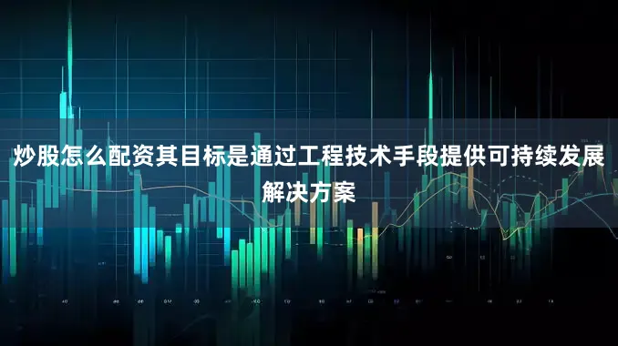 炒股怎么配资其目标是通过工程技术手段提供可持续发展解决方案
