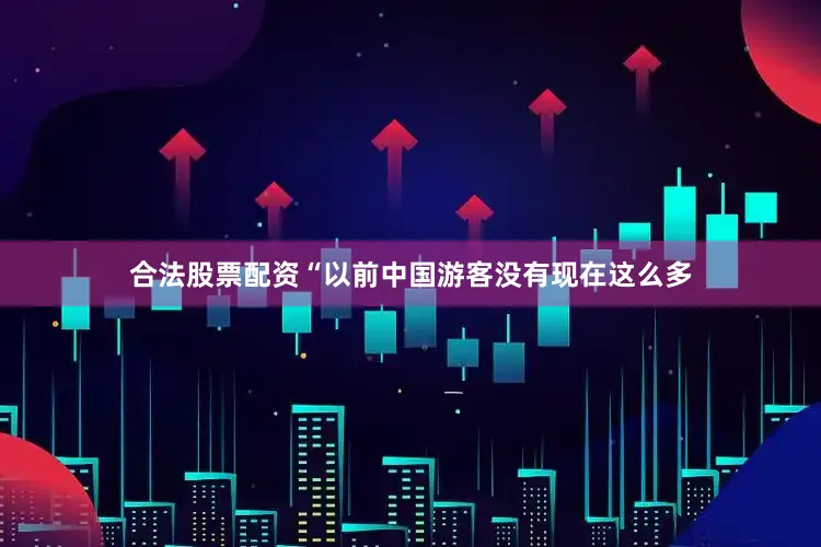 合法股票配资“以前中国游客没有现在这么多