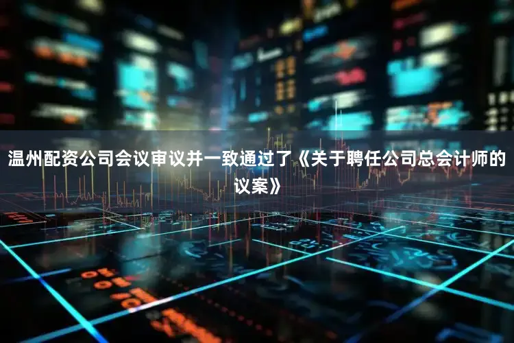 温州配资公司会议审议并一致通过了《关于聘任公司总会计师的议案》