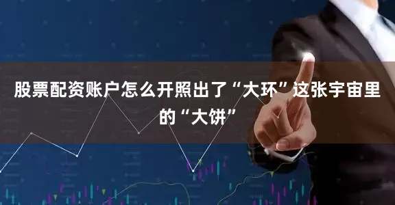 股票配资账户怎么开照出了“大环”这张宇宙里的“大饼”