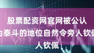 股票配资网官网被公认为泰斗的地位自然令旁人钦佩