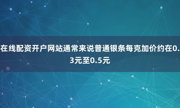 在线配资开户网站通常来说普通银条每克加价约在0.3元至0.5元