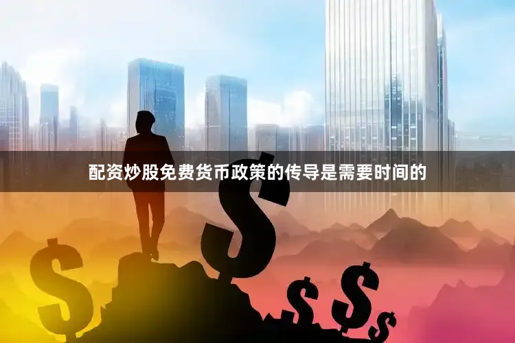 配资炒股免费货币政策的传导是需要时间的