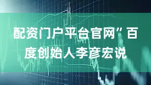 配资门户平台官网”百度创始人李彦宏说