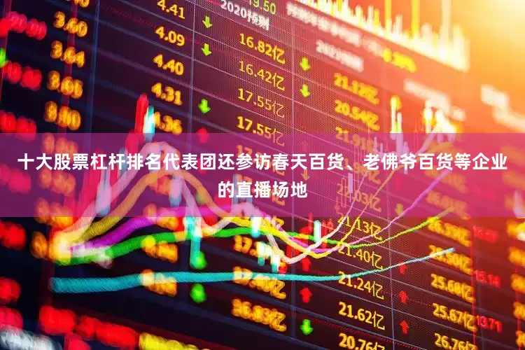 十大股票杠杆排名代表团还参访春天百货、老佛爷百货等企业的直播场地