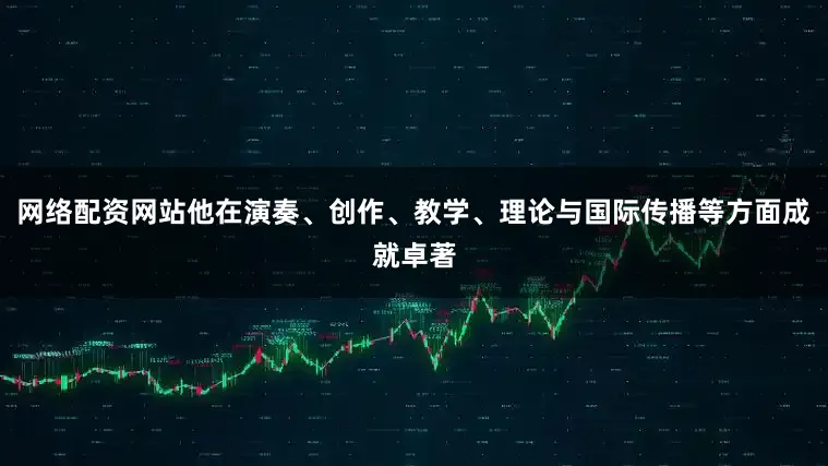 网络配资网站他在演奏、创作、教学、理论与国际传播等方面成就卓著