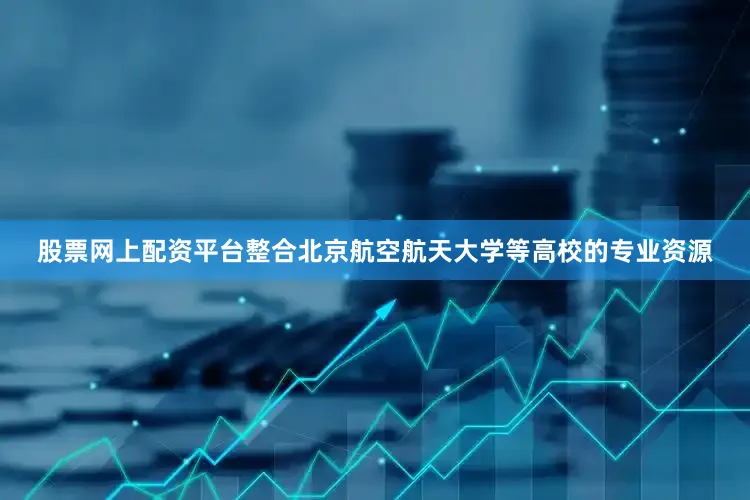 股票网上配资平台整合北京航空航天大学等高校的专业资源