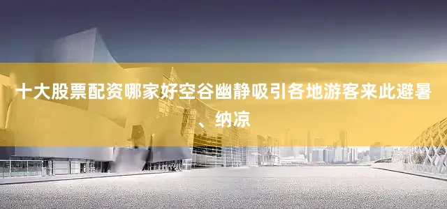十大股票配资哪家好空谷幽静吸引各地游客来此避暑、纳凉