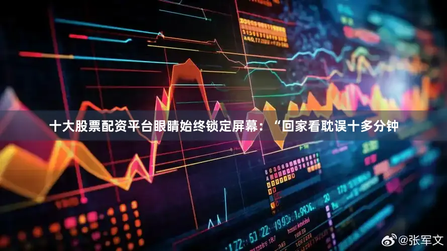 十大股票配资平台眼睛始终锁定屏幕：“回家看耽误十多分钟
