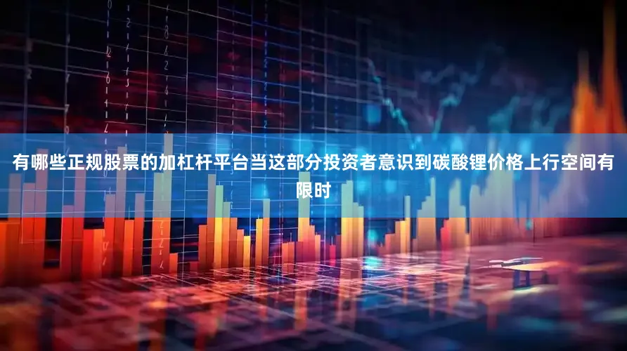 有哪些正规股票的加杠杆平台当这部分投资者意识到碳酸锂价格上行空间有限时