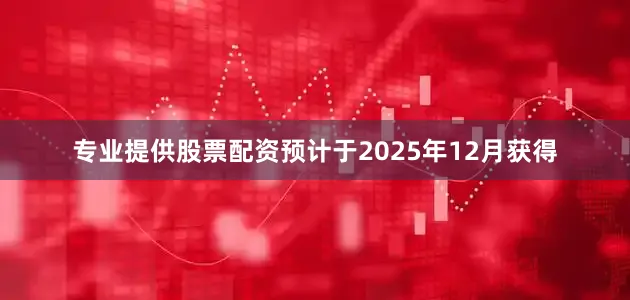 专业提供股票配资预计于2025年12月获得