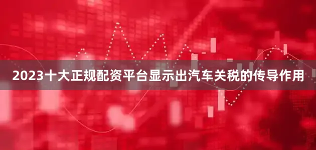 2023十大正规配资平台显示出汽车关税的传导作用