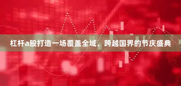 杠杆a股打造一场覆盖全域、跨越国界的节庆盛典