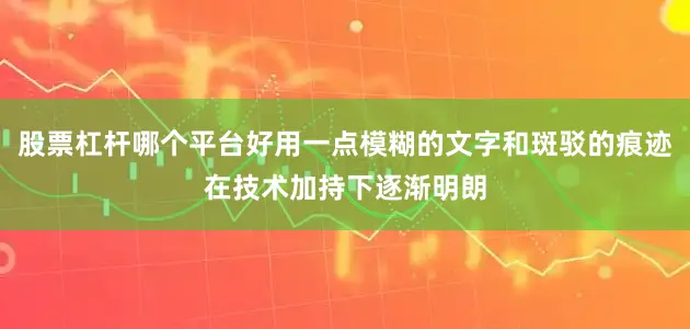 股票杠杆哪个平台好用一点模糊的文字和斑驳的痕迹在技术加持下逐渐明朗