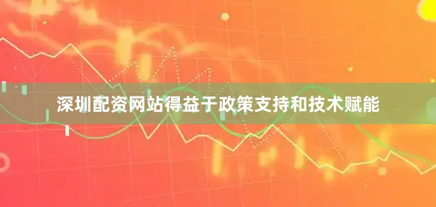 深圳配资网站得益于政策支持和技术赋能