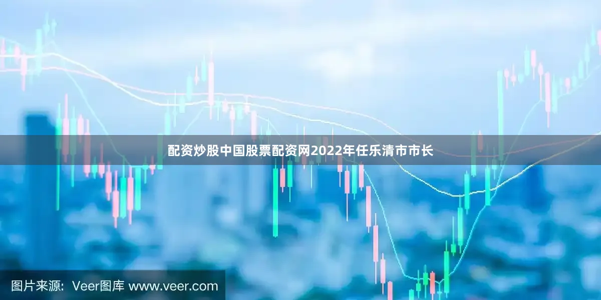 配资炒股中国股票配资网2022年任乐清市市长