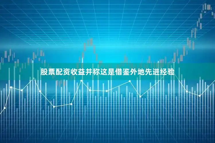 股票配资收益并称这是借鉴外地先进经验