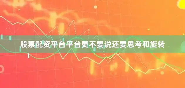 股票配资平台平台更不要说还要思考和旋转